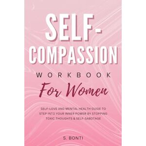 Bonti, S. Self-Compassion Workbook for Women: Self-Love and Mental Health Guide to Step into Your Inner Power by Stopping Toxic Thoughts & Self-Sabotage Bonti, S. Self-Compassion Workbook for Women: Self-Love and Mental Health Guide to Step into Your Inner Power by Stopping Toxic Thoughts & Self-Sabotage