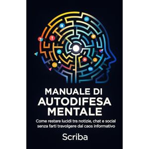 Scriba Manuale di Autodifesa Mentale: Come restare lucidi tra notizie, chat e social senza farti travolgere dal caos informativo Scriba Manuale di Autodifesa Mentale: Come restare lucidi tra notizie, chat e social senza farti travolgere dal caos informativo