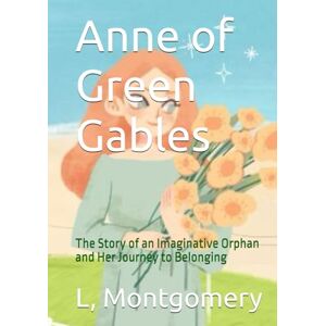 Montgomery, Lucy Maud Anne of Green Gables: The Story of an Imaginative Orphan and Her Journey to Belonging Montgomery, Lucy Maud Anne of Green Gables: The Story of an Imaginative Orphan and Her Journey to Belonging