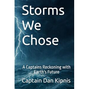 Kipnis, Captain Dan Storms We Chose: A Captains Reckoning with Earth's Future Kipnis, Captain Dan Storms We Chose: A Captains Reckoning with Earth's Future