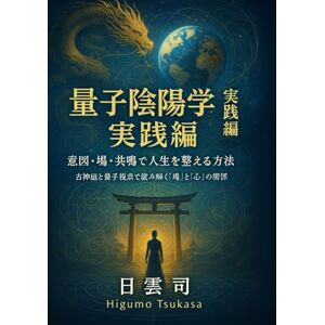 日雲 司 量子陰陽学 実践編──意図・場・共鳴で人生を整える方法: 古神道と量子視点で読み解く“場”と“心”の関係 日雲 司 量子陰陽学 実践編──意図・場・共鳴で人生を整える方法: 古神道と量子視点で読み解く“場”と“心”の関係