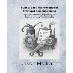 McIlrath, Jason Built to Last: Maintenance in Startup & Commissioning: Aligning Maintenance, Engineering, and Projects for Long-Term Reliability (The Smart Maintenance 4.0 Library) McIlrath, Jason Built to Last: Maintenance in Startup & Commissioning: Aligning Maintenance, Engineering, and Projects for Long-Term Reliability (The Smart Maintenance 4.0 Library)