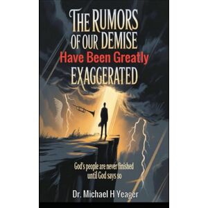 Yeager, Dr Michael H The Rumors Of Our Demise Have Been Greatly Exaggerated: God's People Are Never Finished Until God Says So Yeager, Dr Michael H The Rumors Of Our Demise Have Been Greatly Exaggerated: God's People Are Never Finished Until God Says So