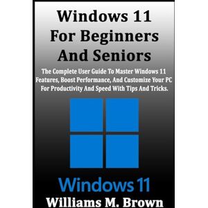 M. Brown, Williams Windows 11 For Beginners And Seniors: The Complete User Guide To Master Windows 11 Features, Boost Performance, And Customize Your PC For Productivity And Speed With Tips And Tricks. M. Brown, Williams Windows 11 For Beginners And Seniors: The Complete User Guide To Master Windows 11 Features, Boost Performance, And Customize Your PC For Productivity And Speed With Tips And Tricks.