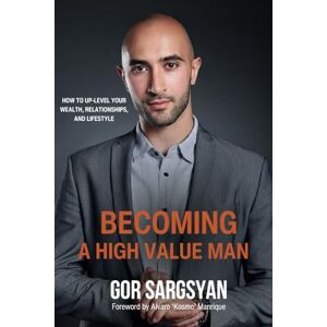 Sargsyan, Gor Becoming a High Value Man: How to Up-Level Your Wealth, Relationships, and Lifestyle Sargsyan, Gor Becoming a High Value Man: How to Up-Level Your Wealth, Relationships, and Lifestyle