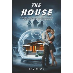 Moss, Bev The House: A Supernatural Tale of Two Lost Souls Who Find Love and Redemption Moss, Bev The House: A Supernatural Tale of Two Lost Souls Who Find Love and Redemption