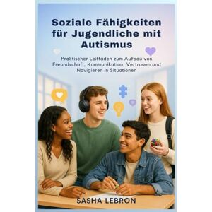 Lebron, Sasha Soziale Fähigkeiten für Jugendliche mit Autismus: Praktischer Leitfaden zum Aufbau von Freundschaft, Kommunikation, Vertrauen und Navigieren in Situationen Lebron, Sasha Soziale Fähigkeiten für Jugendliche mit Autismus: Praktischer Leitfaden zum Aufbau von Freundschaft, Kommunikation, Vertrauen und Navigieren in Situationen