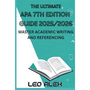 Alex, Leo The Ultimate Apa 7th Edition Guide 2025/2026: Master Academic Writing and Referencing Alex, Leo The Ultimate Apa 7th Edition Guide 2025/2026: Master Academic Writing and Referencing