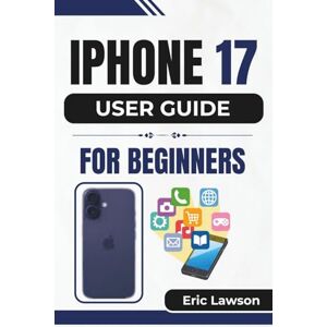 Lawson, Eric IPHONE 17 USER GUIDE FOR BEGINNERS: Unlocking Everyday Essentials for Seamless Communication, Smarter Features, and Effortless Personalization Lawson, Eric IPHONE 17 USER GUIDE FOR BEGINNERS: Unlocking Everyday Essentials for Seamless Communication, Smarter Features, and Effortless Personalization