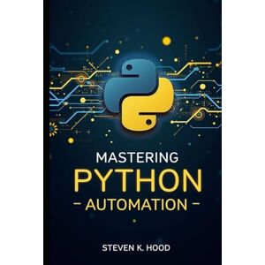 k. Hood, Steven Mastering Python Automation: Build Smart Scripts to Automate Files, Web Tasks, APIs, Data Processing, and Everyday Workflows k. Hood, Steven Mastering Python Automation: Build Smart Scripts to Automate Files, Web Tasks, APIs, Data Processing, and Everyday Workflows
