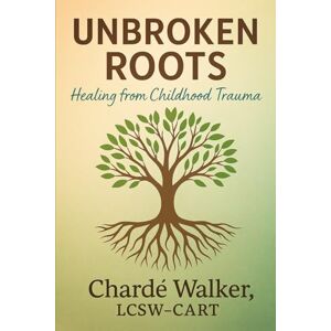 Walker, LCSW-CART, Chardé Unbroken Roots: Healing from Childhood Trauma Walker, LCSW-CART, Chardé Unbroken Roots: Healing from Childhood Trauma