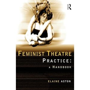 Aston, Elaine Feminist Theatre Practice: A Handbook Aston, Elaine Feminist Theatre Practice: A Handbook