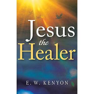 E. W. Kenyon Jesus the Healer: Revelation Knowledge for the Gift of Healing E. W. Kenyon Jesus the Healer: Revelation Knowledge for the Gift of Healing