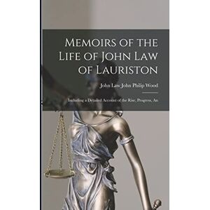 Philip Wood, John Law John Memoirs of the Life of John Law of Lauriston: Including a Detailed Account of the Rise, Progress, An Philip Wood, John Law John Memoirs of the Life of John Law of Lauriston: Including a Detailed Account of the Rise, Progress, An