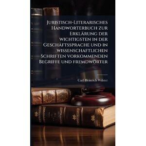Wilster, Carl Heinrich Juristisch-Literarisches Handworterbuch zur Erklärung der wichtigsten in der Geschäftssprache und in wissenschaftlichen Schriften vorkommenden Begriffe und fremdwörter Wilster, Carl Heinrich Juristisch-Literarisches Handworterbuch zur Erklärung der wichtigsten in der Geschäftssprache und in wissenschaftlichen Schriften vorkommenden Begriffe und fremdwörter