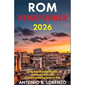LORENZO, ANTONIO B. Rom Reiseführer 2026: Entdecken Sie antike Wunder, modernes Leben und umweltfreundliches Reisen in Rom LORENZO, ANTONIO B. Rom Reiseführer 2026: Entdecken Sie antike Wunder, modernes Leben und umweltfreundliches Reisen in Rom