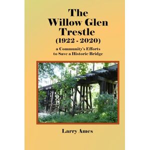 Ames, Larry The Willow Glen Trestle (1922 2020): a Community’s Efforts to Save a Historic Bridge Ames, Larry The Willow Glen Trestle (1922 2020): a Community’s Efforts to Save a Historic Bridge