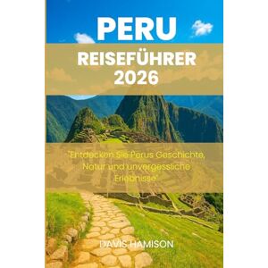 HAMISON, DAVIS PERU REISEFÜHRER 2026: "Entdecken Sie Perus Geschichte, Natur und unvergessliche Erlebnisse HAMISON, DAVIS PERU REISEFÜHRER 2026: "Entdecken Sie Perus Geschichte, Natur und unvergessliche Erlebnisse