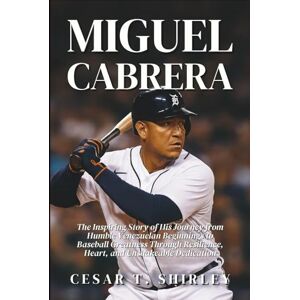T. Shirley, Cesar Miguel Cabrera: The Inspiring Story of His Journey from Humble Venezuelan Beginnings to Baseball Greatness Through Resilience, Heart, and Unshakeable Dedication T. Shirley, Cesar Miguel Cabrera: The Inspiring Story of His Journey from Humble Venezuelan Beginnings to Baseball Greatness Through Resilience, Heart, and Unshakeable Dedication