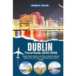 Polzin, Roger B. Dublin Travel Guide 2025-2026: Explore Historic Streets, Local Pubs, Cultural Landmarks, Hidden Gems, Day Trips, and Practical Tips for Every Traveler Polzin, Roger B. Dublin Travel Guide 2025-2026: Explore Historic Streets, Local Pubs, Cultural Landmarks, Hidden Gems, Day Trips, and Practical Tips for Every Traveler