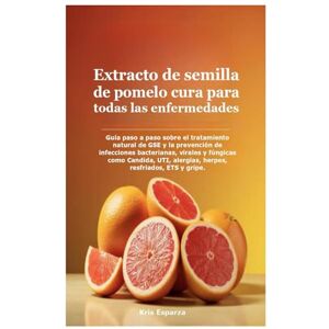 Esparza, Kris Extracto de semilla de pomelo cura para todas las enfermedades: Guía paso a paso sobre el tratamiento natural de GSE y la prevención de infecciones ... alergias, herpes, resfriados, ETS y gripe. Esparza, Kris Extracto de semilla de pomelo cura para todas las enfermedades: Guía paso a paso sobre el tratamiento natural de GSE y la prevención de infecciones ... alergias, herpes, resfriados, ETS y gripe.
