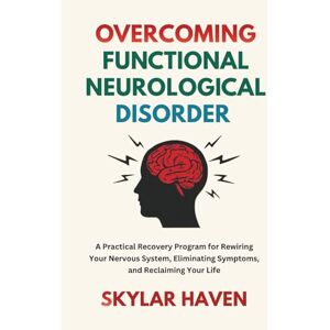 Haven, Skylar Overcoming Functional Neurological Disorder: A Practical Recovery Program for Rewiring Your Nervous System, Eliminating Symptoms, and Reclaiming Your Life Haven, Skylar Overcoming Functional Neurological Disorder: A Practical Recovery Program for Rewiring Your Nervous System, Eliminating Symptoms, and Reclaiming Your Life