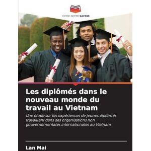 Mai, Lan Les diplômés dans le nouveau monde du travail au Vietnam: Une étude sur les expériences de jeunes diplômés travaillant dans des organisations non gouvernementales internationales au Vietnam Mai, Lan Les diplômés dans le nouveau monde du travail au Vietnam: Une étude sur les expériences de jeunes diplômés travaillant dans des organisations non gouvernementales internationales au Vietnam