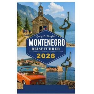 Naylor, Gary P. MONTENEGRO REISEFÜHRER 2026: Entdecken Sie das verborgene Juwel des Balkans Naylor, Gary P. MONTENEGRO REISEFÜHRER 2026: Entdecken Sie das verborgene Juwel des Balkans