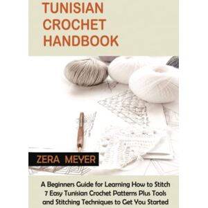 Meyer, Zera Tunisian Crochet Handbook: A Beginners Guide for Learning How to Stitch 7 Easy Tunisian Crochet Patterns Plus Tools and Stitching Techniques to Get You Started Meyer, Zera Tunisian Crochet Handbook: A Beginners Guide for Learning How to Stitch 7 Easy Tunisian Crochet Patterns Plus Tools and Stitching Techniques to Get You Started
