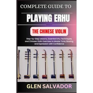 SALVADOR, GLEN COMPLETE GUIDE TO PLAYING ERHU THE CHINESE VIOLIN: Step-by-Step Lessons, Essential Erhu Techniques, and Chinese Violin Exercises to Master Tone, Bowing, and Expression with Confidence SALVADOR, GLEN COMPLETE GUIDE TO PLAYING ERHU THE CHINESE VIOLIN: Step-by-Step Lessons, Essential Erhu Techniques, and Chinese Violin Exercises to Master Tone, Bowing, and Expression with Confidence