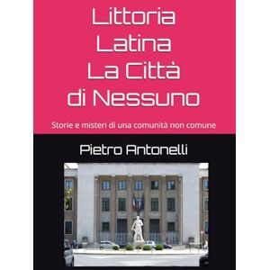 Antonelli, Pietro Littoria-Latina La Città di Nessuno: Storie e misteri di una comunità non comune Antonelli, Pietro Littoria-Latina La Città di Nessuno: Storie e misteri di una comunità non comune