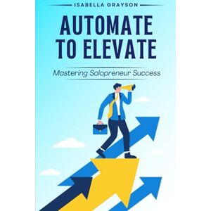 Grayson, Isabella Harness Technology to Streamline Your Business and Reclaim Your Time: Automate to Elevate: Mastering Solopreneur Success Grayson, Isabella Harness Technology to Streamline Your Business and Reclaim Your Time: Automate to Elevate: Mastering Solopreneur Success