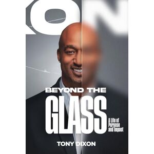 Dixon, Tony Beyond The Glass: A Life of Purpose and Impact Dixon, Tony Beyond The Glass: A Life of Purpose and Impact
