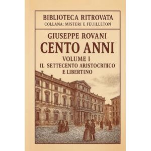 Rovani, Giuseppe Cento Anni – Volume I: Il Settecento aristocratico e libertino: Romanzo storico realistico – Dalle origini all’età delle rivoluzioni Rovani, Giuseppe Cento Anni – Volume I: Il Settecento aristocratico e libertino: Romanzo storico realistico – Dalle origini all’età delle rivoluzioni