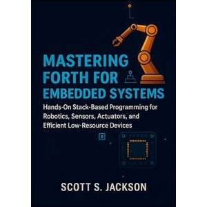 Jackson Mastering Forth for Embedded Systems: Hands-On Stack-Based Programming for Robotics, Sensors, Actuators, and Efficient Low-Resource Devices Jackson Mastering Forth for Embedded Systems: Hands-On Stack-Based Programming for Robotics, Sensors, Actuators, and Efficient Low-Resource Devices