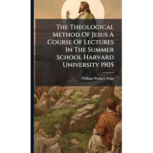 Fenn, William Wallace The Theological Method Of Jesus A Course Of Lectures In The Summer School Harvard University 1905 Fenn, William Wallace The Theological Method Of Jesus A Course Of Lectures In The Summer School Harvard University 1905