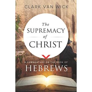 Van Wick, Clark The Supremacy of Christ: A Commentary on the Book of Hebrews Van Wick, Clark The Supremacy of Christ: A Commentary on the Book of Hebrews