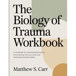 S. Carr, Matthew The Biology Of Trauma Workbook: A Workbook for Understanding Trauma, Reconnecting with Your Body, and Restoring Emotional Safety S. Carr, Matthew The Biology Of Trauma Workbook: A Workbook for Understanding Trauma, Reconnecting with Your Body, and Restoring Emotional Safety
