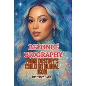 PAUL, DESTINY BEYONCÉ BIOGRAPHY: From Destiny’s Child to Global Icon PAUL, DESTINY BEYONCÉ BIOGRAPHY: From Destiny’s Child to Global Icon