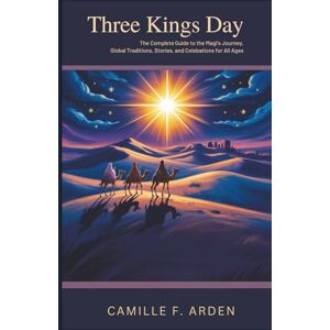 F. Arden, Camille Three Kings Day: The Complete Guide to the Magi’s Journey, Global Traditions, Stories, and Celebrations for All Ages F. Arden, Camille Three Kings Day: The Complete Guide to the Magi’s Journey, Global Traditions, Stories, and Celebrations for All Ages