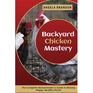 Brandon, Angela Backyard Chicken Mastery: The Complete Homesteader’s Guide to Raising Happy, Healthy Flocks Brandon, Angela Backyard Chicken Mastery: The Complete Homesteader’s Guide to Raising Happy, Healthy Flocks