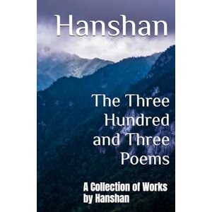 Hanshan The Three Hundred and Three Poems: A Collection of Works by Hanshan The Three Hundred and Three Poems: A Collection of Works by