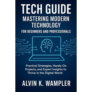 Wampler, Alvin Tech Guide: Mastering Modern Technology for Beginners and Professionals: Practical Strategies, Hands-On Projects, and Expert Insights to Thrive in the Digital World Wampler, Alvin Tech Guide: Mastering Modern Technology for Beginners and Professionals: Practical Strategies, Hands-On Projects, and Expert Insights to Thrive in the Digital World