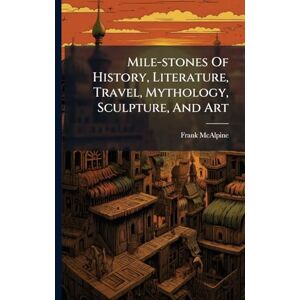 McAlpine, Frank Mile-stones Of History, Literature, Travel, Mythology, Sculpture, And Art McAlpine, Frank Mile-stones Of History, Literature, Travel, Mythology, Sculpture, And Art
