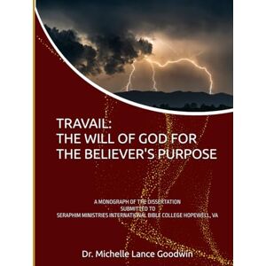 Lance Goodwin, Dr. Michelle TRAVAIL: THE WILL OF GOD FOR THE BELIEVER'S PURPOSE: A MONOGRAPH OF THE DISSERTATION SUBMITTED TO SERAPHIM MINISTRIES INTERNATIONAL BIBLE COLLEGE HOPEWELL, VA Lance Goodwin, Dr. Michelle TRAVAIL: THE WILL OF GOD FOR THE BELIEVER'S PURPOSE: A MONOGRAPH OF THE DISSERTATION SUBMITTED TO SERAPHIM MINISTRIES INTERNATIONAL BIBLE COLLEGE HOPEWELL, VA