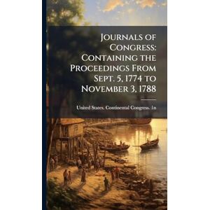 United Journals of Congress: Containing the Proceedings From Sept. 5, 1774 to November 3, 1788 United Journals of Congress: Containing the Proceedings From Sept. 5, 1774 to November 3, 1788