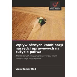 Oad, Vipin Kumar Wpływ różnych kombinacji narzędzi uprawowych na zużycie paliwa: Analiza różnych narzędzi uprawowych pod kątem zmniejszonego zużycia paliwa: Analiza ... pod k¿tem zmniejszonego zu¿ycia paliwa Oad, Vipin Kumar Wpływ różnych kombinacji narzędzi uprawowych na zużycie paliwa: Analiza różnych narzędzi uprawowych pod kątem zmniejszonego zużycia paliwa: Analiza ... pod k¿tem zmniejszonego zu¿ycia paliwa