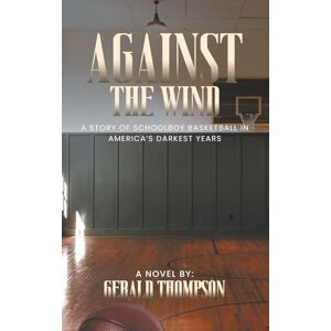 Thompson, Gerald Against The Wind: A Story of Schoolboy Basketball In America's Darkest Years Thompson, Gerald Against The Wind: A Story of Schoolboy Basketball In America's Darkest Years
