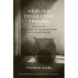 Hübl, Thomas Healing Collective Trauma: A Process for Integrating Our Intergenerational and Cultural Wounds Hübl, Thomas Healing Collective Trauma: A Process for Integrating Our Intergenerational and Cultural Wounds
