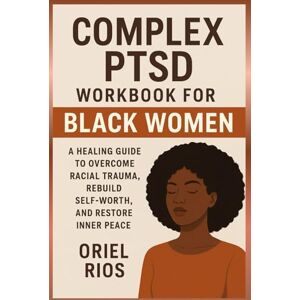Rios, Oriel Complex PTSD Workbook For Black Women: A Healing Guide to Overcome Racial Trauma, Rebuild Self-Worth, and Restore Inner Peace Rios, Oriel Complex PTSD Workbook For Black Women: A Healing Guide to Overcome Racial Trauma, Rebuild Self-Worth, and Restore Inner Peace